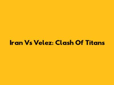 Iran Vs Velez: Clash Of Titans