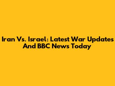 Iran Vs. Israel: Latest War Updates And BBC News Today