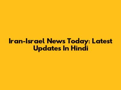 Iran-Israel News Today: Latest Updates In Hindi