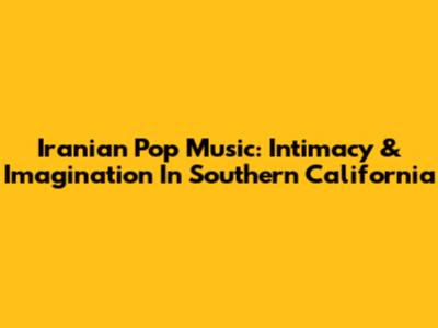 Iranian Pop Music: Intimacy & Imagination In Southern California