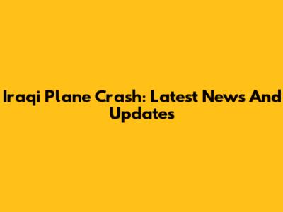 Iraqi Plane Crash: Latest News And Updates