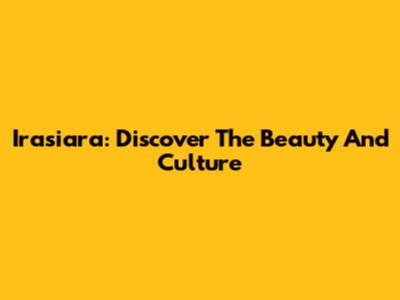 Irasiara: Discover The Beauty And Culture