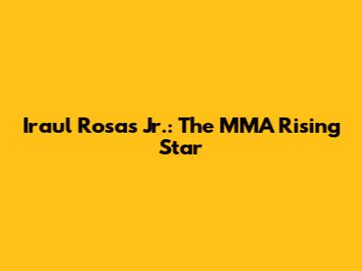 Iraul Rosas Jr.: The MMA Rising Star