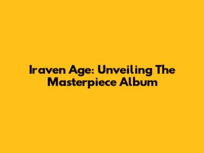 Iraven Age: Unveiling The Masterpiece Album