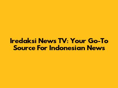 Iredaksi News TV: Your Go-To Source For Indonesian News