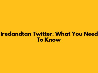Iredandtan Twitter: What You Need To Know