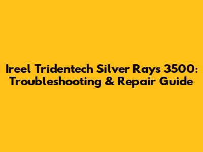Ireel Tridentech Silver Rays 3500: Troubleshooting & Repair Guide