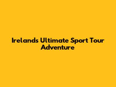 Ireland's Ultimate Sport Tour Adventure