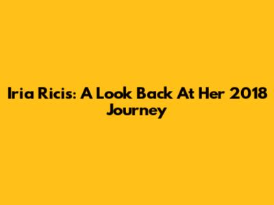 Iria Ricis: A Look Back At Her 2018 Journey