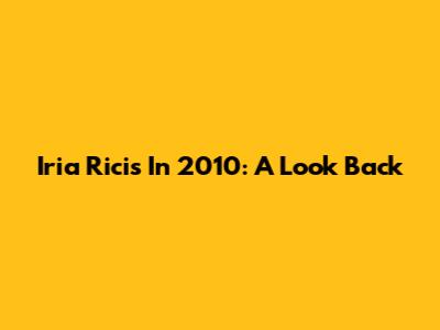 Iria Ricis In 2010: A Look Back