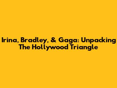 Irina, Bradley, & Gaga: Unpacking The Hollywood Triangle