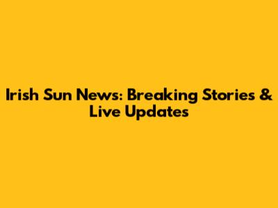 Irish Sun News: Breaking Stories & Live Updates