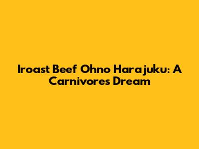 Iroast Beef Ohno Harajuku: A Carnivore's Dream