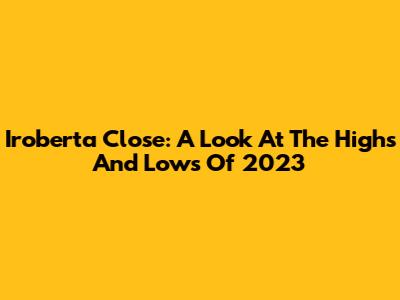 Iroberta Close: A Look At The Highs And Lows Of 2023