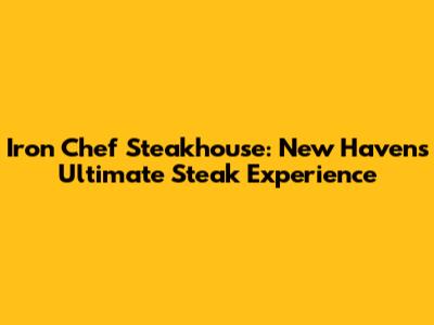 Iron Chef Steakhouse: New Haven's Ultimate Steak Experience