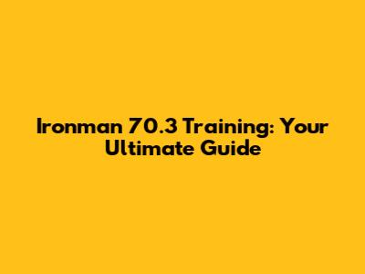 Ironman 70.3 Training: Your Ultimate Guide
