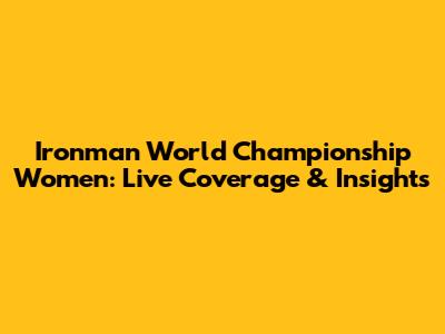Ironman World Championship Women: Live Coverage & Insights