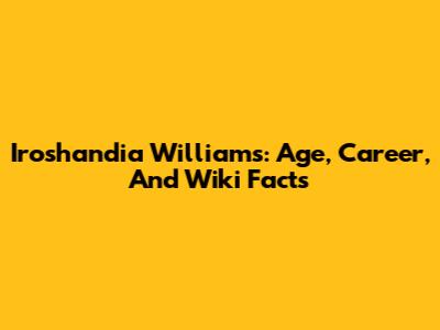 Iroshandia Williams: Age, Career, And Wiki Facts