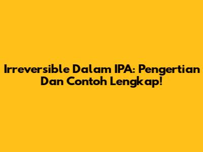 Irreversible Dalam IPA: Pengertian Dan Contoh Lengkap!