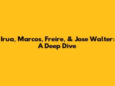 Irua, Marcos, Freire, & Jose Walter: A Deep Dive