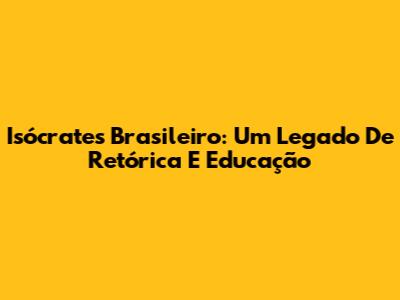 Isócrates Brasileiro: Um Legado De Retórica E Educação