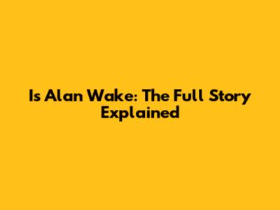 Is Alan Wake: The Full Story Explained