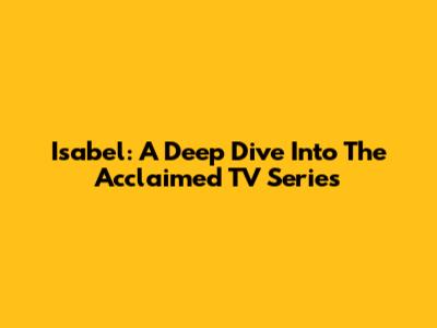 Isabel: A Deep Dive Into The Acclaimed TV Series