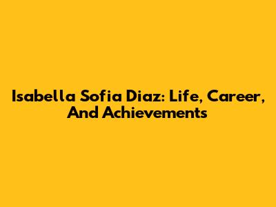 Isabella Sofia Diaz: Life, Career, And Achievements