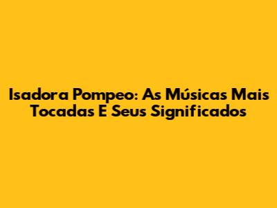 Isadora Pompeo: As Músicas Mais Tocadas E Seus Significados