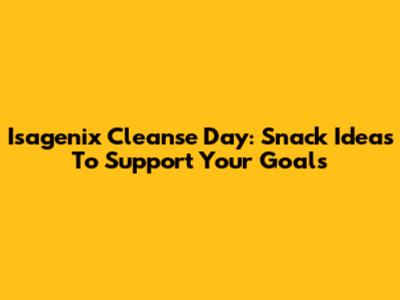 Isagenix Cleanse Day: Snack Ideas To Support Your Goals