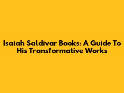 Isaiah Saldivar Books: A Guide To His Transformative Works