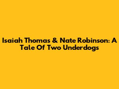 Isaiah Thomas & Nate Robinson: A Tale Of Two Underdogs