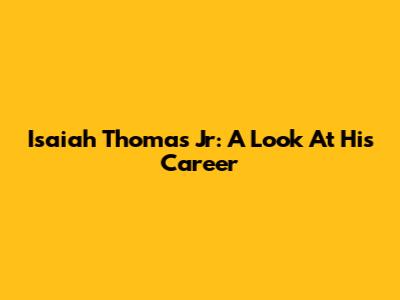 Isaiah Thomas Jr: A Look At His Career