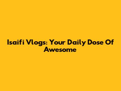 Isaifi Vlogs: Your Daily Dose Of Awesome