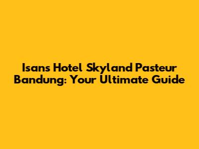 Isan's Hotel Skyland Pasteur Bandung: Your Ultimate Guide