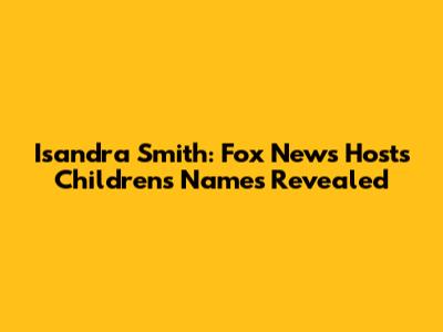 Isandra Smith: Fox News Host's Children's Names Revealed