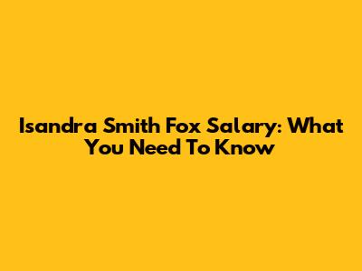 Isandra Smith Fox Salary: What You Need To Know