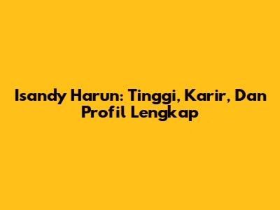 Isandy Harun: Tinggi, Karir, Dan Profil Lengkap