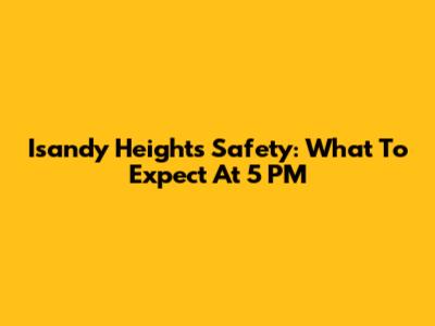 Isandy Heights Safety: What To Expect At 5 PM