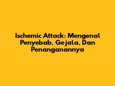 Ischemic Attack: Mengenal Penyebab, Gejala, Dan Penanganannya