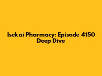 Isekai Pharmacy: Episode 4150 Deep Dive