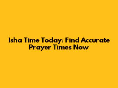 Isha Time Today: Find Accurate Prayer Times Now