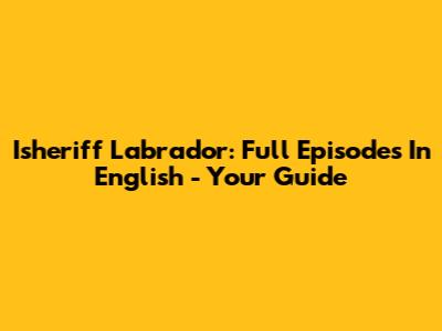 Isheriff Labrador: Full Episodes In English - Your Guide