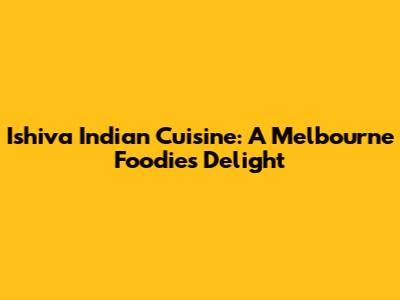 Ishiva Indian Cuisine: A Melbourne Foodie's Delight