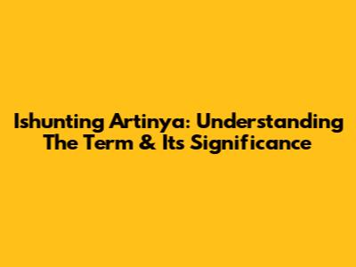 Ishunting Artinya: Understanding The Term & Its Significance