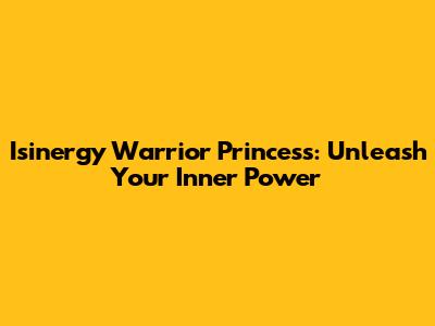 Isinergy Warrior Princess: Unleash Your Inner Power