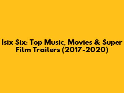 Isix Six: Top Music, Movies & Super Film Trailers (2017-2020)