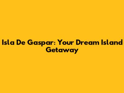 Isla De Gaspar: Your Dream Island Getaway