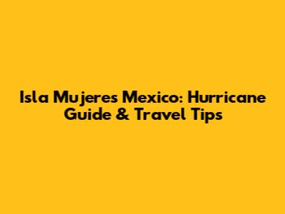 Isla Mujeres Mexico: Hurricane Guide & Travel Tips