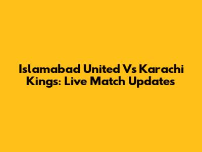 Islamabad United Vs Karachi Kings: Live Match Updates